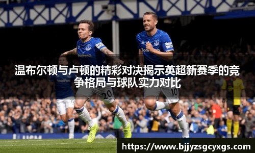 温布尔顿与卢顿的精彩对决揭示英超新赛季的竞争格局与球队实力对比